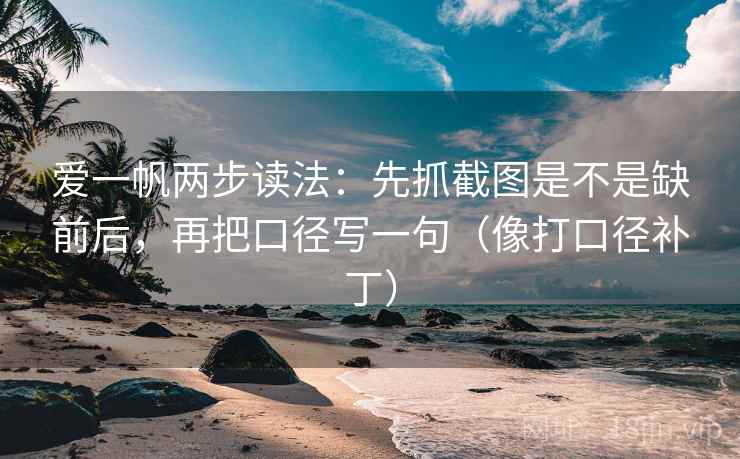 爱一帆两步读法:先抓截图是不是缺前后,再把口径写一句(像打口径补丁) 第2张 爱一帆两步读法:先抓截图是不是缺前后,再把口径写一句(像打口径补丁) 第2张
