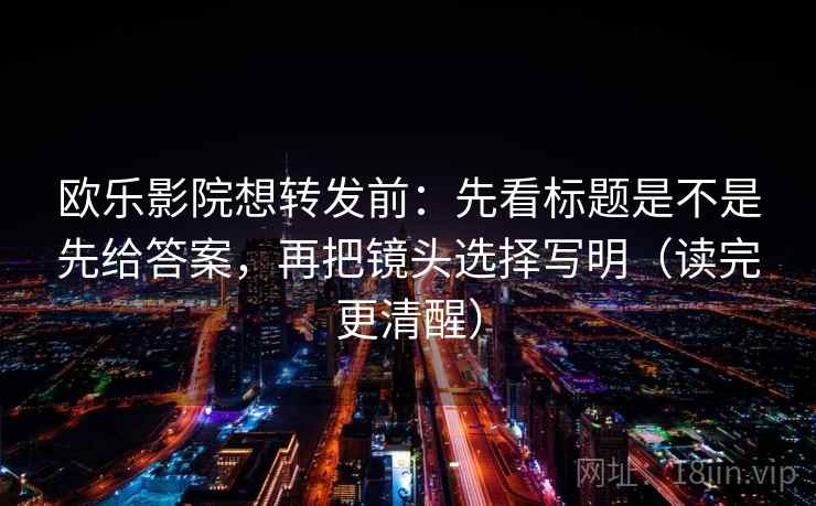 欧乐影院想转发前：先看标题是不是先给答案，再把镜头选择写明（读完更清醒）  第2张