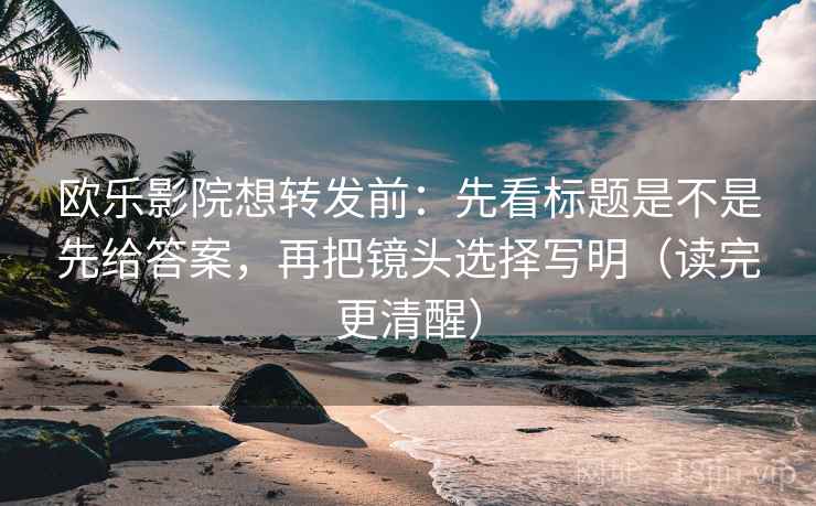 欧乐影院想转发前:先看标题是不是先给答案,再把镜头选择写明(读完更清醒)