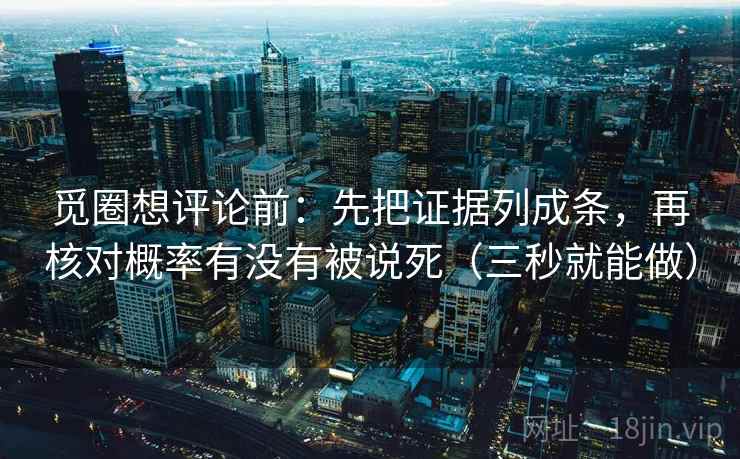 觅圈想评论前：先把证据列成条，再核对概率有没有被说死（三秒就能做）