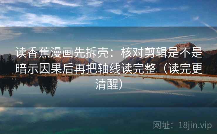 读香蕉漫画先拆壳：核对剪辑是不是暗示因果后再把轴线读完整（读完更清醒）