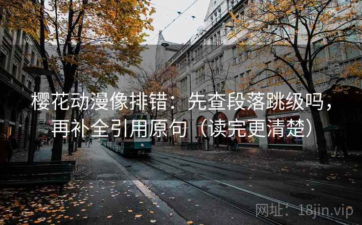 樱花动漫像排错:先查段落跳级吗,再补全引用原句(读完更清楚)