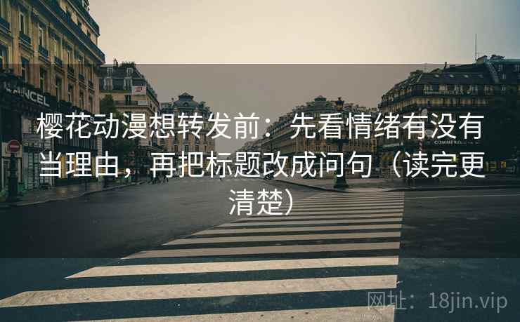 樱花动漫想转发前:先看情绪有没有当理由,再把标题改成问句(读完更清楚) 第2张 樱花动漫想转发前:先看情绪有没有当理由,再把标题改成问句(读完更清楚) 第2张