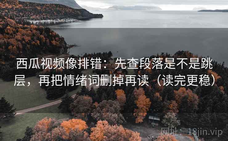 西瓜视频像排错：先查段落是不是跳层，再把情绪词删掉再读（读完更稳）  第2张