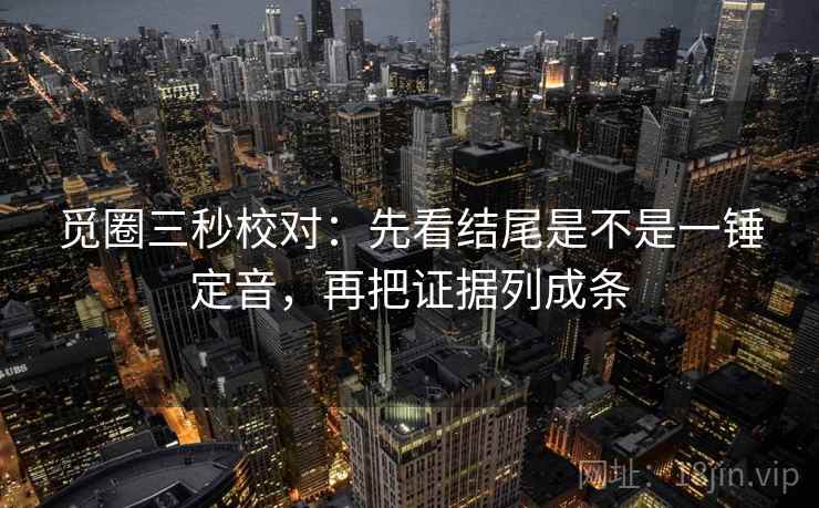 觅圈三秒校对：先看结尾是不是一锤定音，再把证据列成条  第1张