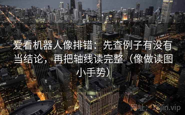 爱看机器人像排错：先查例子有没有当结论，再把轴线读完整（像做读图小手势）  第2张