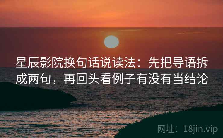 星辰影院换句话说读法:先把导语拆成两句,再回头看例子有没有当结论