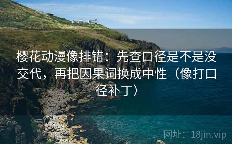 樱花动漫像排错:先查口径是不是没交代,再把因果词换成中性(像打口径补丁) 第2张 樱花动漫像排错:先查口径是不是没交代,再把因果词换成中性(像打口径补丁) 第2张