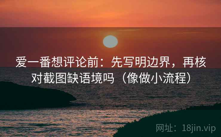 爱一番想评论前:先写明边界,再核对截图缺语境吗(像做小流程) 第2张 爱一番想评论前:先写明边界,再核对截图缺语境吗(像做小流程) 第2张