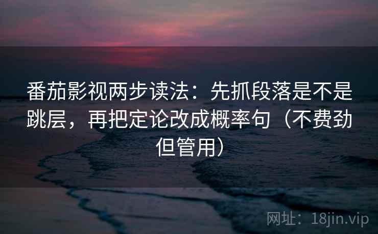 番茄影视两步读法：先抓段落是不是跳层，再把定论改成概率句（不费劲但管用）