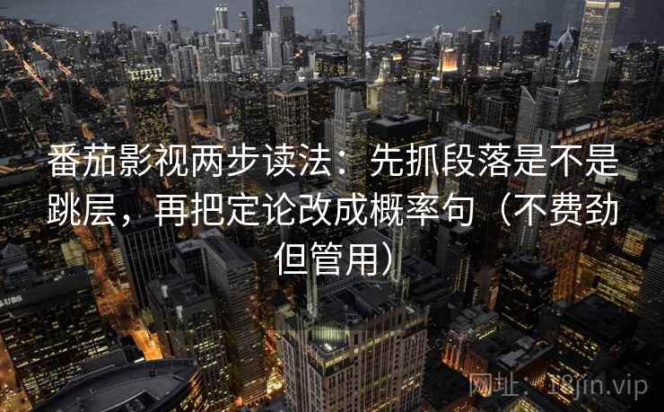番茄影视两步读法:先抓段落是不是跳层,再把定论改成概率句(不费劲但管用) 第2张 番茄影视两步读法:先抓段落是不是跳层,再把定论改成概率句(不费劲但管用) 第2张