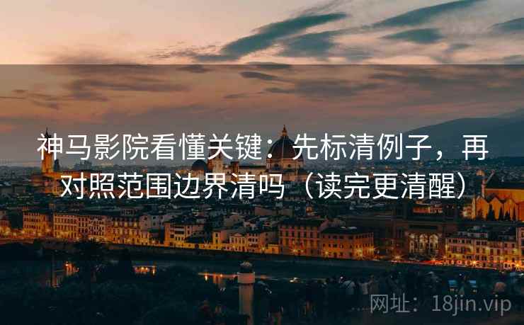 神马影院看懂关键：先标清例子，再对照范围边界清吗（读完更清醒）