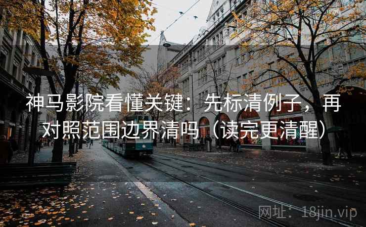 神马影院看懂关键：先标清例子，再对照范围边界清吗（读完更清醒）  第2张