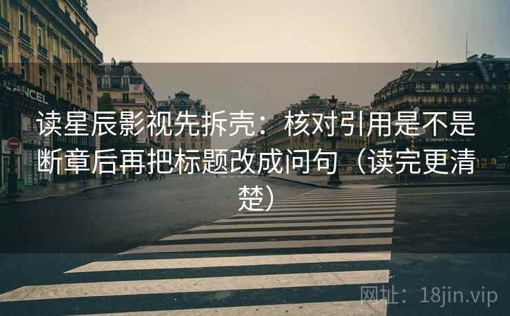 读星辰影视先拆壳：核对引用是不是断章后再把标题改成问句（读完更清楚）