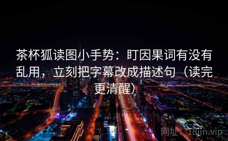 茶杯狐读图小手势：盯因果词有没有乱用，立刻把字幕改成描述句（读完更清醒）  第2张
