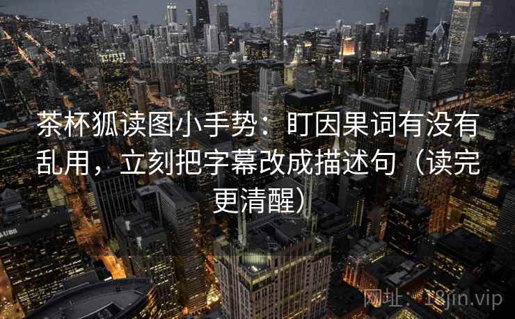 茶杯狐读图小手势：盯因果词有没有乱用，立刻把字幕改成描述句（读完更清醒）