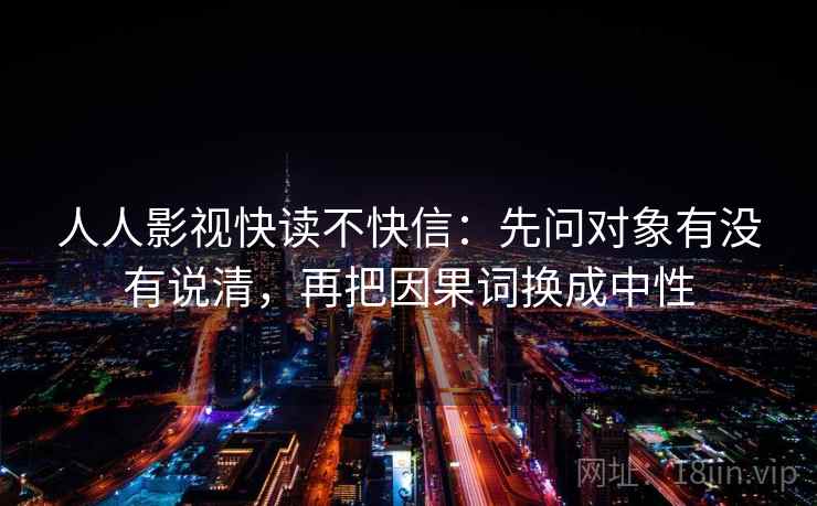 人人影视快读不快信：先问对象有没有说清，再把因果词换成中性  第2张
