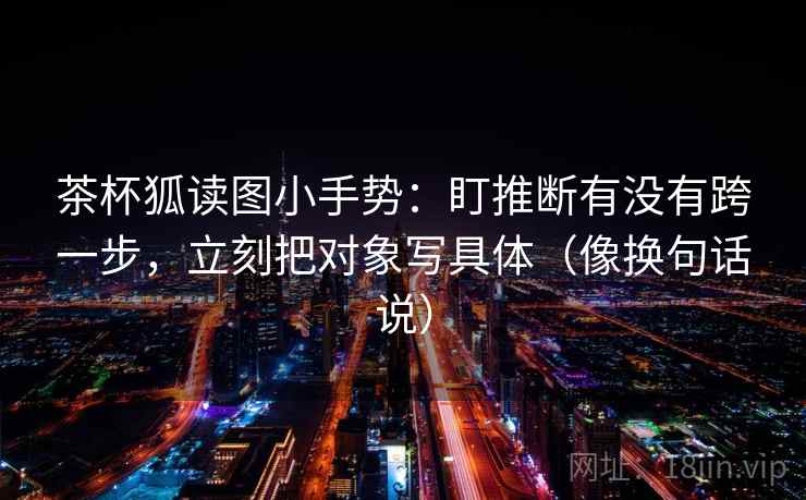 茶杯狐读图小手势：盯推断有没有跨一步，立刻把对象写具体（像换句话说）  第2张