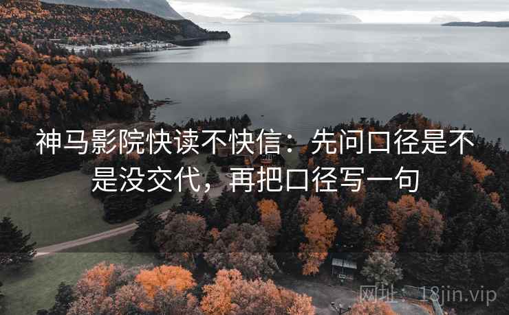 神马影院快读不快信：先问口径是不是没交代，再把口径写一句  第2张