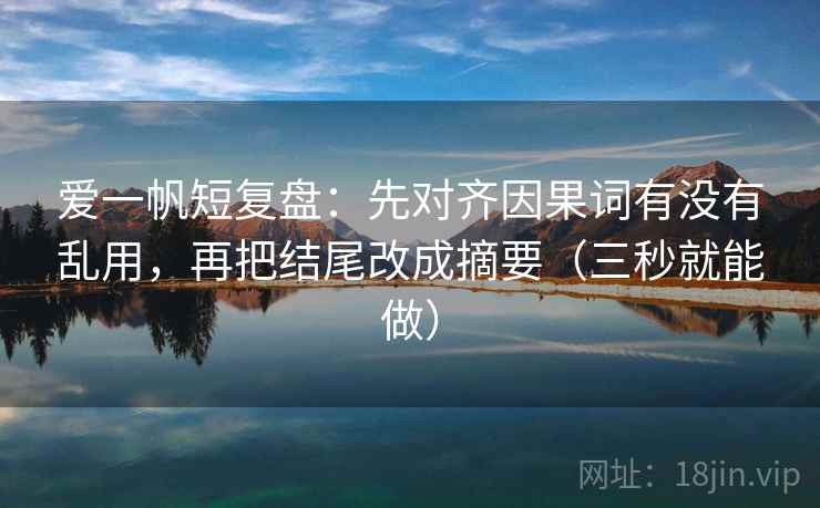 爱一帆短复盘：先对齐因果词有没有乱用，再把结尾改成摘要（三秒就能做）