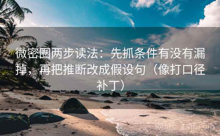 微密圈两步读法：先抓条件有没有漏掉，再把推断改成假设句（像打口径补丁）