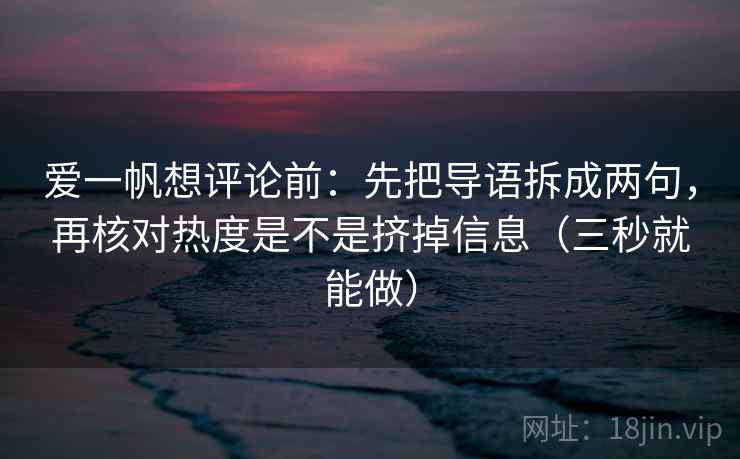 爱一帆想评论前：先把导语拆成两句，再核对热度是不是挤掉信息（三秒就能做）  第2张