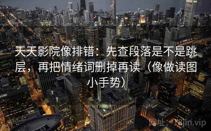 天天影院像排错：先查段落是不是跳层，再把情绪词删掉再读（像做读图小手势）  第2张