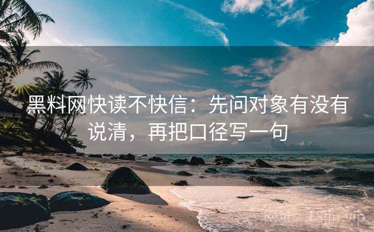 黑料网快读不快信：先问对象有没有说清，再把口径写一句