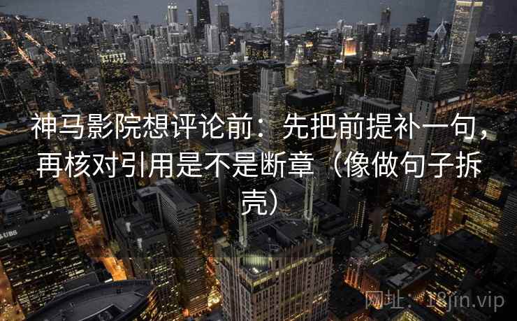神马影院想评论前：先把前提补一句，再核对引用是不是断章（像做句子拆壳）