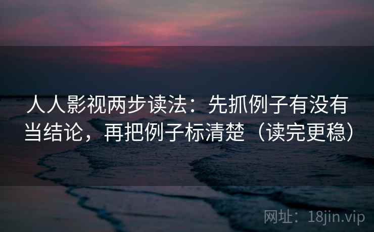 人人影视两步读法：先抓例子有没有当结论，再把例子标清楚（读完更稳）