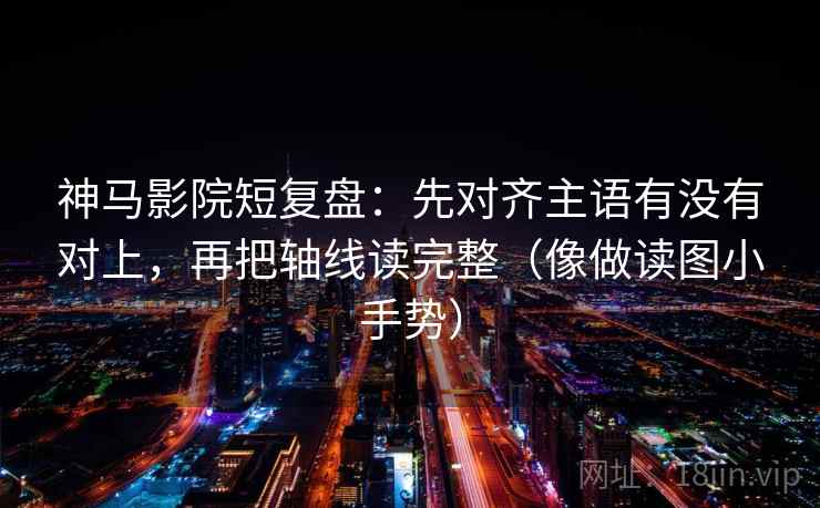 神马影院短复盘：先对齐主语有没有对上，再把轴线读完整（像做读图小手势）