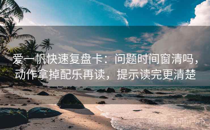 爱一帆快速复盘卡：问题时间窗清吗，动作拿掉配乐再读，提示读完更清楚  第2张