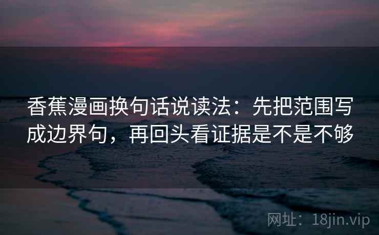 香蕉漫画换句话说读法：先把范围写成边界句，再回头看证据是不是不够  第2张