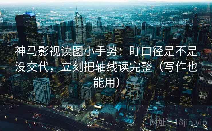 神马影视读图小手势：盯口径是不是没交代，立刻把轴线读完整（写作也能用）  第2张