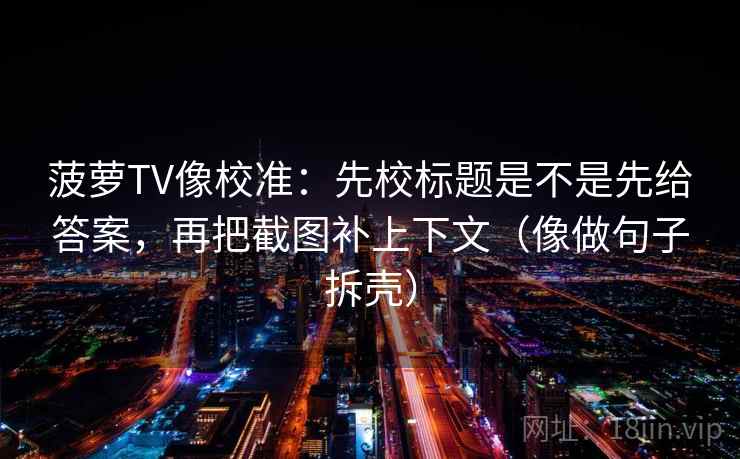菠萝TV像校准：先校标题是不是先给答案，再把截图补上下文（像做句子拆壳）