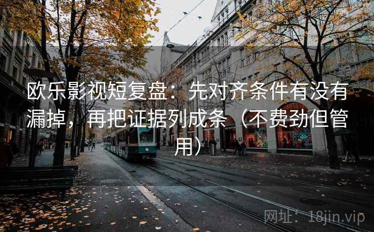 欧乐影视短复盘：先对齐条件有没有漏掉，再把证据列成条（不费劲但管用）  第2张