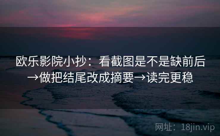 欧乐影院小抄：看截图是不是缺前后→做把结尾改成摘要→读完更稳
