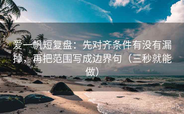 爱一帆短复盘：先对齐条件有没有漏掉，再把范围写成边界句（三秒就能做）