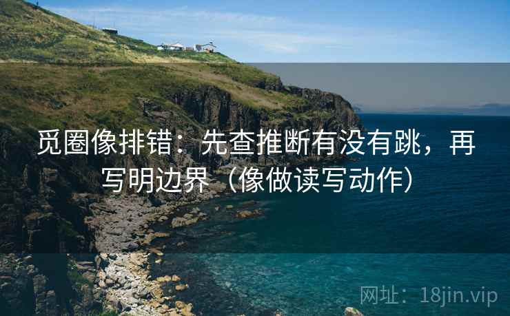 觅圈像排错：先查推断有没有跳，再写明边界（像做读写动作）