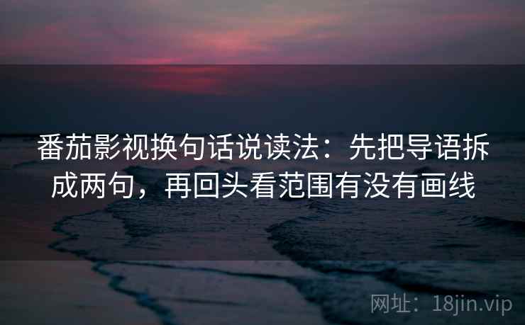 番茄影视换句话说读法：先把导语拆成两句，再回头看范围有没有画线  第2张