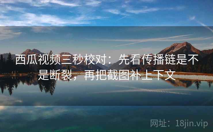 西瓜视频三秒校对：先看传播链是不是断裂，再把截图补上下文