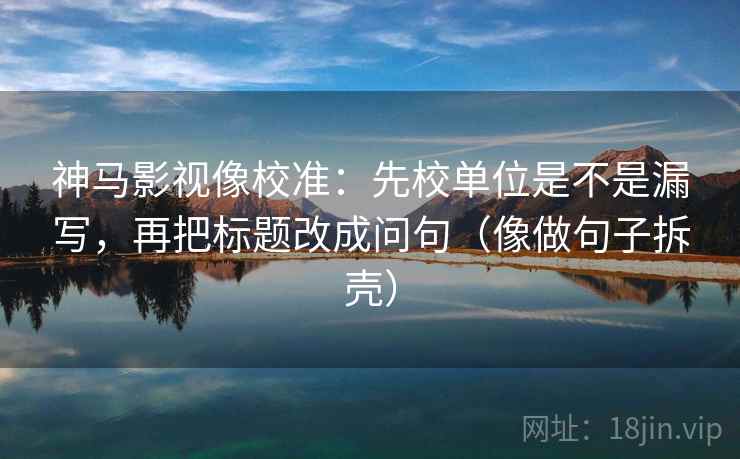 神马影视像校准：先校单位是不是漏写，再把标题改成问句（像做句子拆壳）