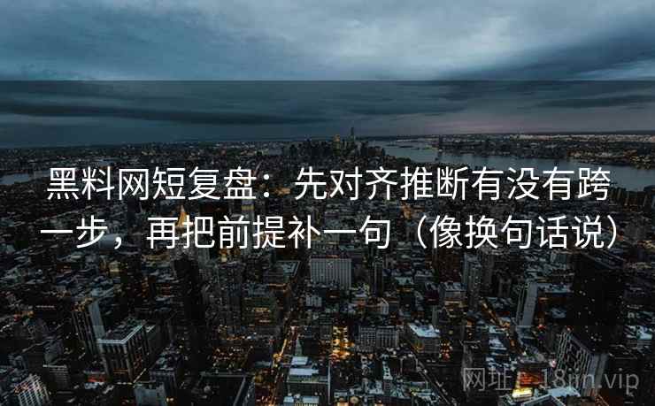 黑料网短复盘：先对齐推断有没有跨一步，再把前提补一句（像换句话说）  第2张