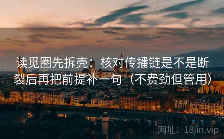 读觅圈先拆壳：核对传播链是不是断裂后再把前提补一句（不费劲但管用）