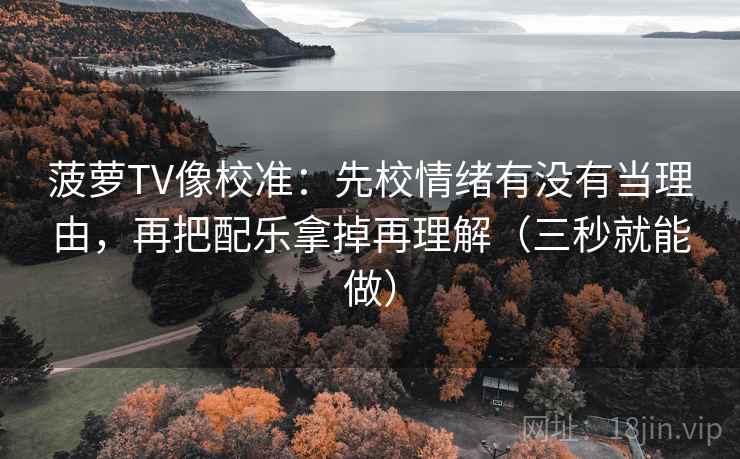 菠萝TV像校准：先校情绪有没有当理由，再把配乐拿掉再理解（三秒就能做）
