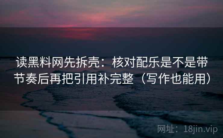 读黑料网先拆壳：核对配乐是不是带节奏后再把引用补完整（写作也能用）  第2张