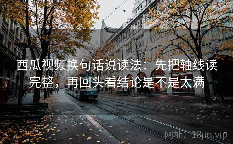 西瓜视频换句话说读法：先把轴线读完整，再回头看结论是不是太满  第2张