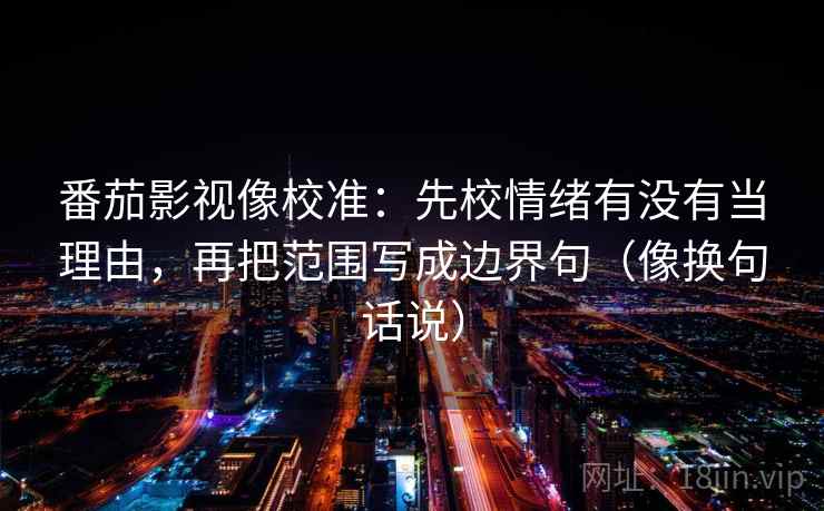 番茄影视像校准：先校情绪有没有当理由，再把范围写成边界句（像换句话说）