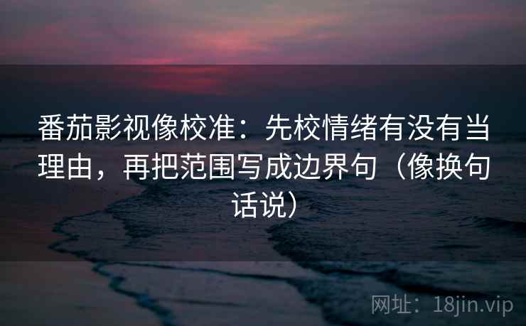 番茄影视像校准：先校情绪有没有当理由，再把范围写成边界句（像换句话说）  第2张