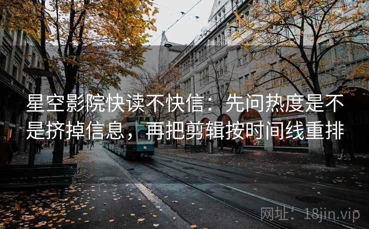 星空影院快读不快信：先问热度是不是挤掉信息，再把剪辑按时间线重排  第2张